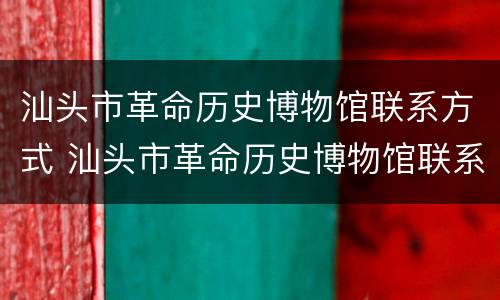 汕头市革命历史博物馆联系方式 汕头市革命历史博物馆联系方式及电话