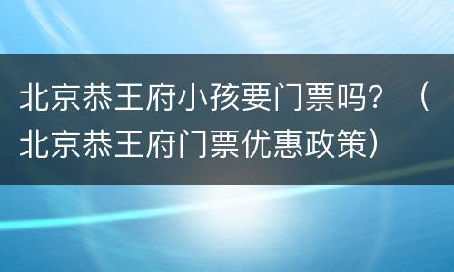 北京恭王府小孩要门票吗？（北京恭王府门票优惠政策）
