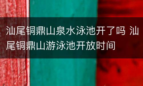 汕尾铜鼎山泉水泳池开了吗 汕尾铜鼎山游泳池开放时间
