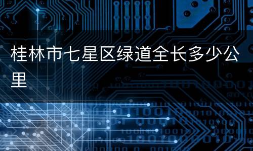 桂林市七星区绿道全长多少公里