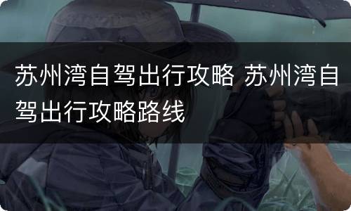 苏州湾自驾出行攻略 苏州湾自驾出行攻略路线
