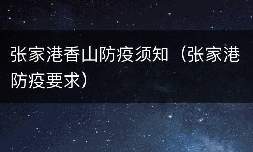 张家港香山防疫须知（张家港防疫要求）
