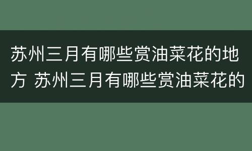 苏州三月有哪些赏油菜花的地方 苏州三月有哪些赏油菜花的地方呢