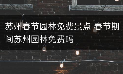 苏州春节园林免费景点 春节期间苏州园林免费吗