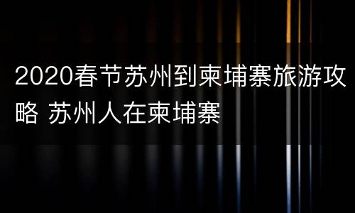 2020春节苏州到柬埔寨旅游攻略 苏州人在柬埔寨