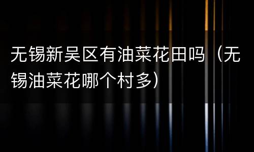 无锡新吴区有油菜花田吗（无锡油菜花哪个村多）