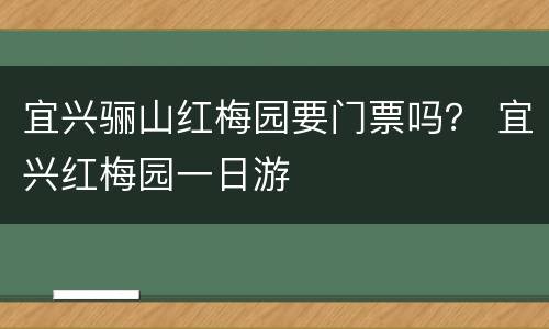 宜兴骊山红梅园要门票吗？ 宜兴红梅园一日游