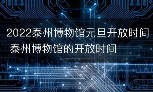 2022泰州博物馆元旦开放时间 泰州博物馆的开放时间