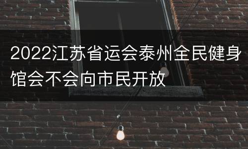 2022江苏省运会泰州全民健身馆会不会向市民开放