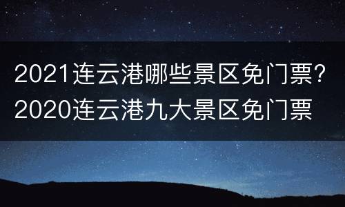 2021连云港哪些景区免门票? 2020连云港九大景区免门票