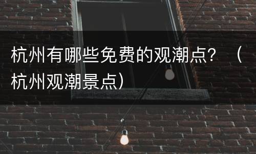 杭州有哪些免费的观潮点？（杭州观潮景点）