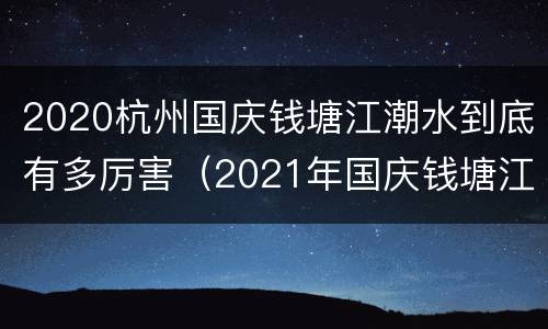 2020杭州国庆钱塘江潮水到底有多厉害（2021年国庆钱塘江大潮时间表）