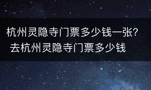 杭州灵隐寺门票多少钱一张？ 去杭州灵隐寺门票多少钱