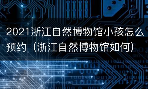 2021浙江自然博物馆小孩怎么预约（浙江自然博物馆如何）
