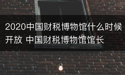 2020中国财税博物馆什么时候开放 中国财税博物馆馆长