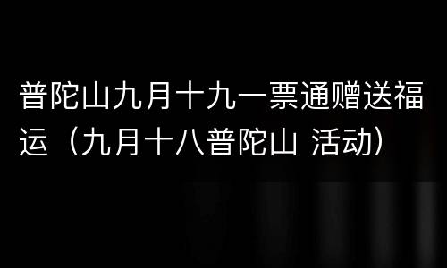 普陀山九月十九一票通赠送福运（九月十八普陀山 活动）