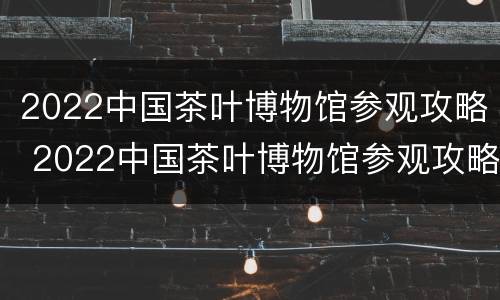 2022中国茶叶博物馆参观攻略 2022中国茶叶博物馆参观攻略大全