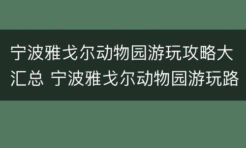 宁波雅戈尔动物园游玩攻略大汇总 宁波雅戈尔动物园游玩路线