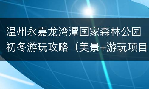 温州永嘉龙湾潭国家森林公园初冬游玩攻略（美景+游玩项目简介+交通）
