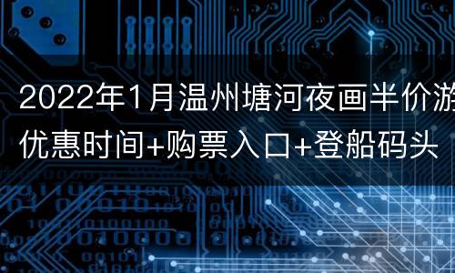 2022年1月温州塘河夜画半价游优惠时间+购票入口+登船码头