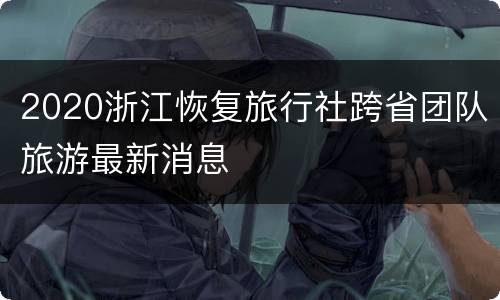 2020浙江恢复旅行社跨省团队旅游最新消息