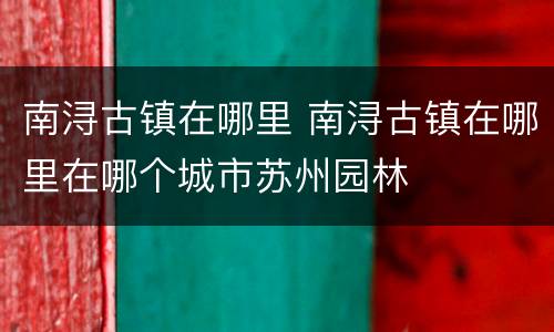 南浔古镇在哪里 南浔古镇在哪里在哪个城市苏州园林