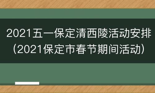 2021五一保定清西陵活动安排（2021保定市春节期间活动）
