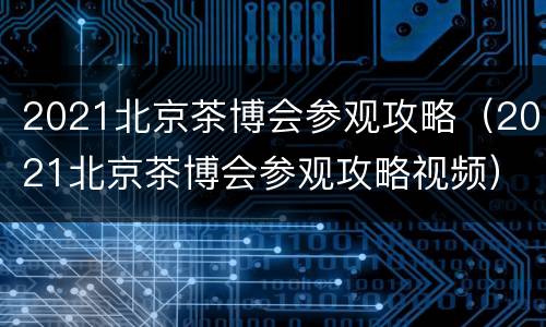 2021北京茶博会参观攻略（2021北京茶博会参观攻略视频）