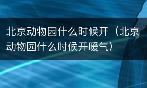 北京动物园什么时候开（北京动物园什么时候开暖气）