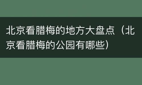 北京看腊梅的地方大盘点（北京看腊梅的公园有哪些）