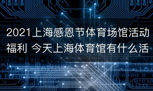 2021上海感恩节体育场馆活动福利 今天上海体育馆有什么活动