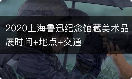 2020上海鲁迅纪念馆藏美术品展时间+地点+交通