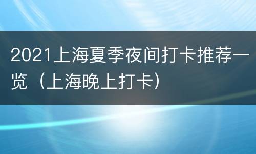 2021上海夏季夜间打卡推荐一览（上海晚上打卡）