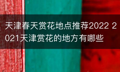 天津春天赏花地点推荐2022 2021天津赏花的地方有哪些