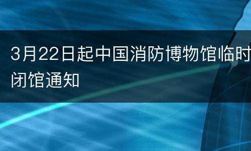 3月22日起中国消防博物馆临时闭馆通知
