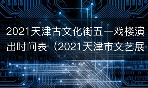 2021天津古文化街五一戏楼演出时间表（2021天津市文艺展演时间）
