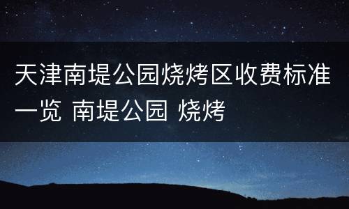 天津南堤公园烧烤区收费标准一览 南堤公园 烧烤