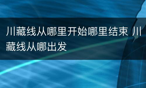 川藏线从哪里开始哪里结束 川藏线从哪出发