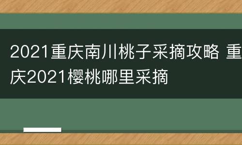 2021重庆南川桃子采摘攻略 重庆2021樱桃哪里采摘