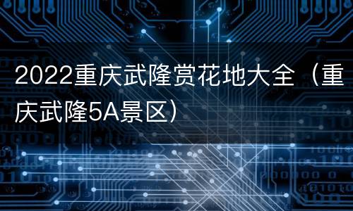 2022重庆武隆赏花地大全（重庆武隆5A景区）