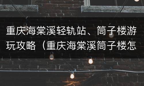 重庆海棠溪轻轨站、筒子楼游玩攻略（重庆海棠溪筒子楼怎么去）
