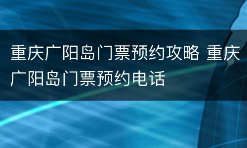 重庆广阳岛门票预约攻略 重庆广阳岛门票预约电话