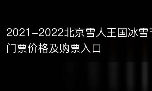 2021-2022北京雪人王国冰雪节门票价格及购票入口