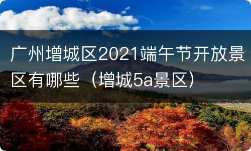 广州增城区2021端午节开放景区有哪些（增城5a景区）