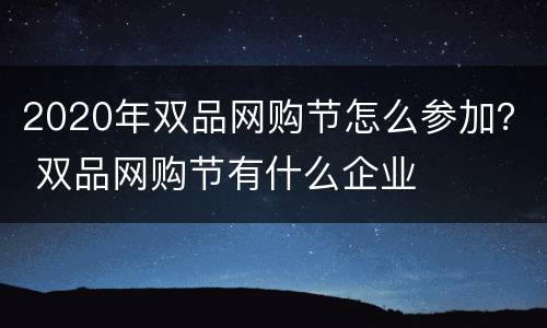 2020年双品网购节怎么参加？ 双品网购节有什么企业