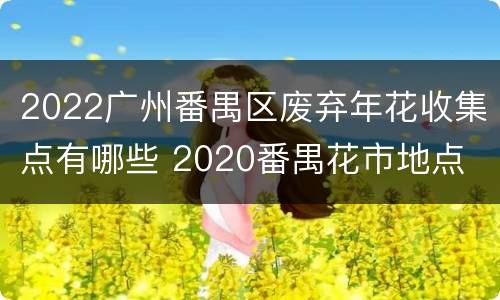 2022广州番禺区废弃年花收集点有哪些 2020番禺花市地点