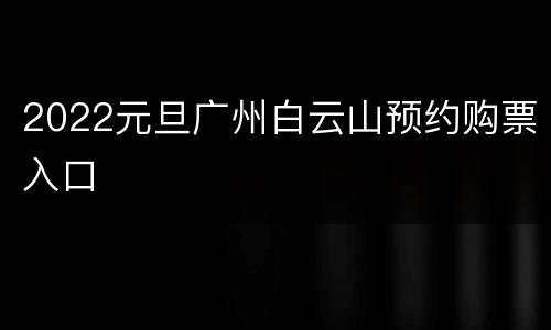 2022元旦广州白云山预约购票入口