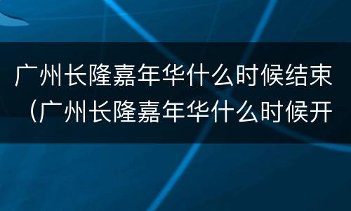 广州长隆嘉年华什么时候结束（广州长隆嘉年华什么时候开始）