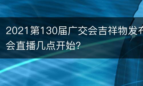 2021第130届广交会吉祥物发布会直播几点开始？