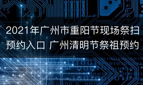 2021年广州市重阳节现场祭扫预约入口 广州清明节祭祖预约